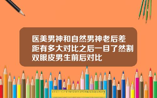 医美男神和自然男神老后差距有多大对比之后一目了然割双眼皮男生前后对比