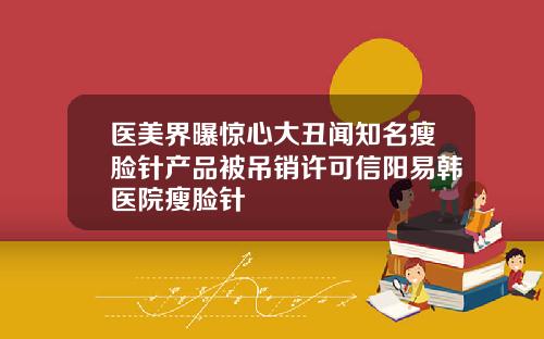 医美界曝惊心大丑闻知名瘦脸针产品被吊销许可信阳易韩医院瘦脸针