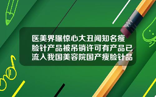 医美界曝惊心大丑闻知名瘦脸针产品被吊销许可有产品已流入我国美容院国产瘦脸针品牌十大排行榜图片