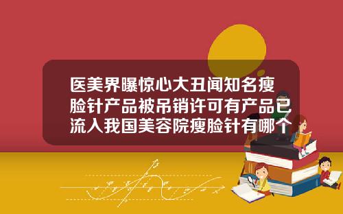 医美界曝惊心大丑闻知名瘦脸针产品被吊销许可有产品已流入我国美容院瘦脸针有哪个品牌