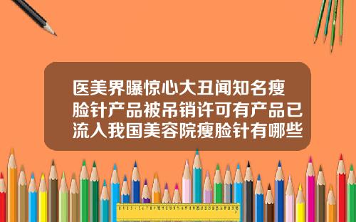 医美界曝惊心大丑闻知名瘦脸针产品被吊销许可有产品已流入我国美容院瘦脸针有哪些产品