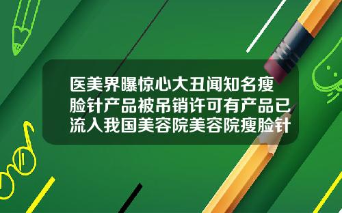 医美界曝惊心大丑闻知名瘦脸针产品被吊销许可有产品已流入我国美容院美容院瘦脸针