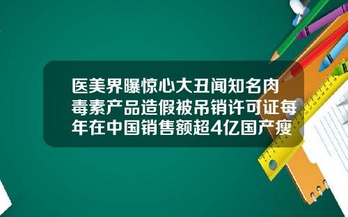 医美界曝惊心大丑闻知名肉毒素产品造假被吊销许可证每年在中国销售额超4亿国产瘦脸针700一次可靠吗