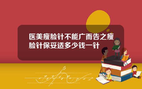 医美瘦脸针不能广而告之瘦脸针保妥适多少钱一针