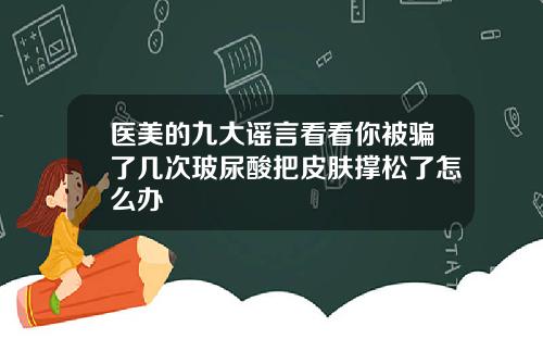 医美的九大谣言看看你被骗了几次玻尿酸把皮肤撑松了怎么办