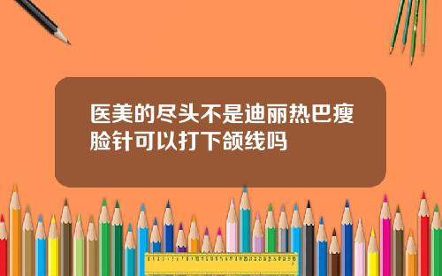 医美的尽头不是迪丽热巴瘦脸针可以打下颌线吗