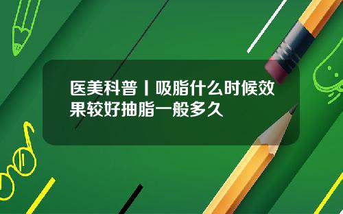 医美科普丨吸脂什么时候效果较好抽脂一般多久