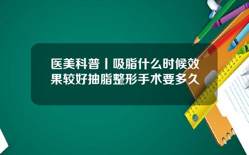 医美科普丨吸脂什么时候效果较好抽脂整形手术要多久