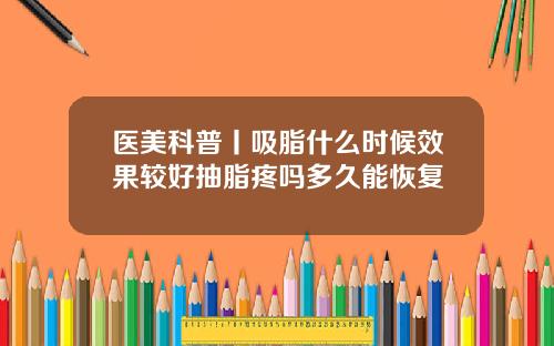 医美科普丨吸脂什么时候效果较好抽脂疼吗多久能恢复