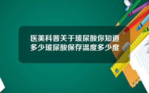 医美科普关于玻尿酸你知道多少玻尿酸保存温度多少度