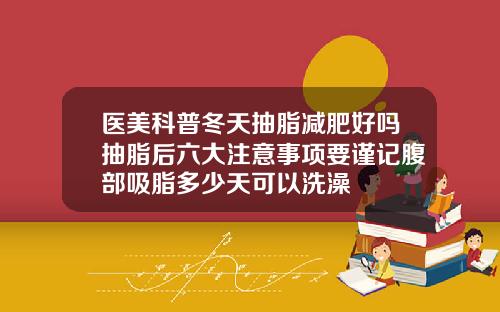 医美科普冬天抽脂减肥好吗抽脂后六大注意事项要谨记腹部吸脂多少天可以洗澡