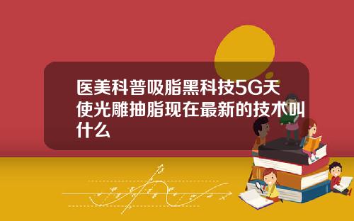 医美科普吸脂黑科技5G天使光雕抽脂现在最新的技术叫什么