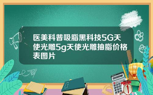 医美科普吸脂黑科技5G天使光雕5g天使光雕抽脂价格表图片