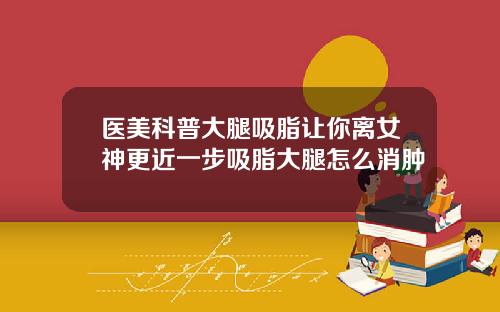 医美科普大腿吸脂让你离女神更近一步吸脂大腿怎么消肿