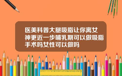 医美科普大腿吸脂让你离女神更近一步哺乳期可以做吸脂手术吗女性可以做吗