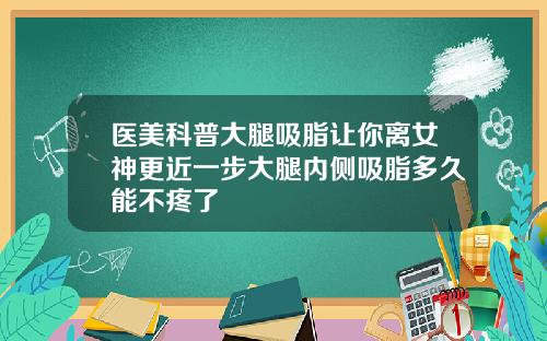 医美科普大腿吸脂让你离女神更近一步大腿内侧吸脂多久能不疼了