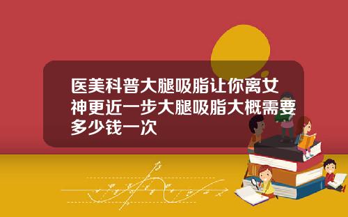 医美科普大腿吸脂让你离女神更近一步大腿吸脂大概需要多少钱一次
