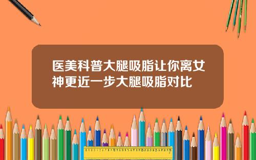 医美科普大腿吸脂让你离女神更近一步大腿吸脂对比