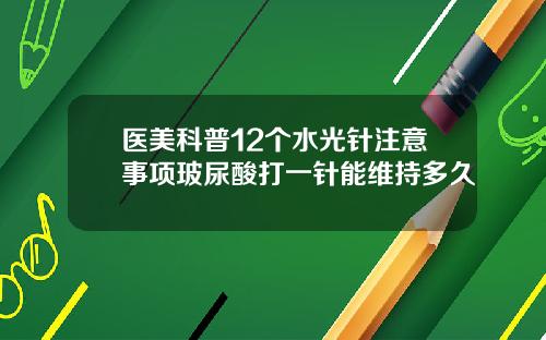 医美科普12个水光针注意事项玻尿酸打一针能维持多久