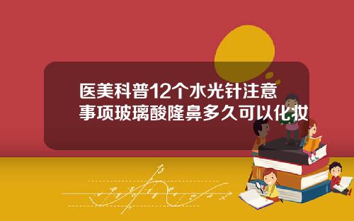 医美科普12个水光针注意事项玻璃酸隆鼻多久可以化妆