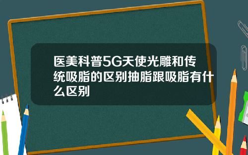 医美科普5G天使光雕和传统吸脂的区别抽脂跟吸脂有什么区别