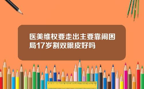 医美维权要走出主要靠闹困局17岁割双眼皮好吗