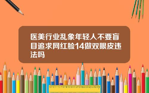 医美行业乱象年轻人不要盲目追求网红脸14做双眼皮违法吗