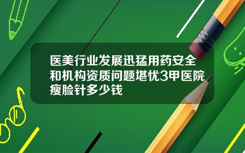 医美行业发展迅猛用药安全和机构资质问题堪忧3甲医院瘦脸针多少钱