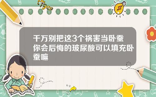 千万别把这3个祸害当卧蚕你会后悔的玻尿酸可以填充卧蚕嘛