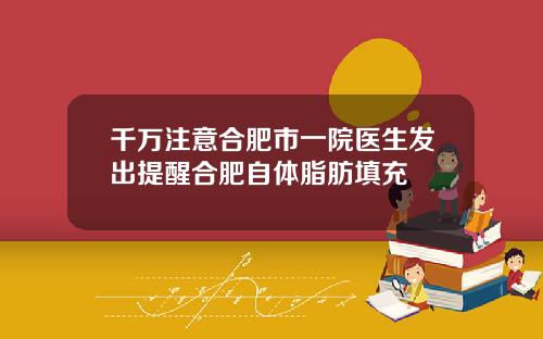 千万注意合肥市一院医生发出提醒合肥自体脂肪填充