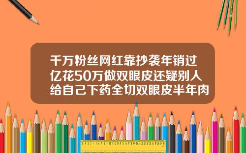 千万粉丝网红靠抄袭年销过亿花50万做双眼皮还疑别人给自己下药全切双眼皮半年肉条明显