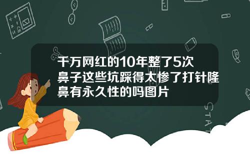 千万网红的10年整了5次鼻子这些坑踩得太惨了打针隆鼻有永久性的吗图片