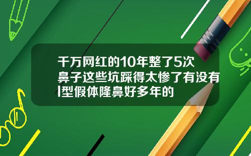 千万网红的10年整了5次鼻子这些坑踩得太惨了有没有l型假体隆鼻好多年的