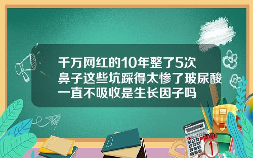 千万网红的10年整了5次鼻子这些坑踩得太惨了玻尿酸一直不吸收是生长因子吗