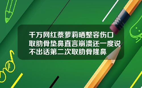 千万网红蔡萝莉晒整容伤口取肋骨垫鼻直言崩溃还一度说不出话第二次取肋骨隆鼻