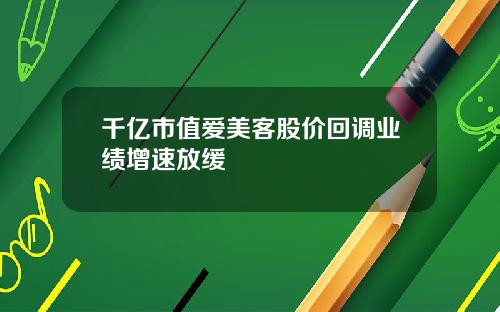 千亿市值爱美客股价回调业绩增速放缓