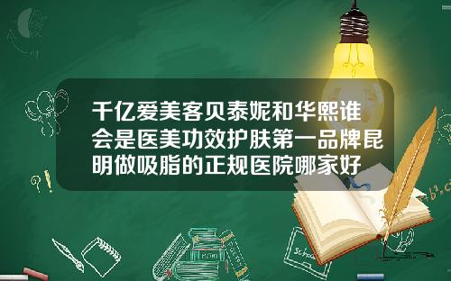 千亿爱美客贝泰妮和华熙谁会是医美功效护肤第一品牌昆明做吸脂的正规医院哪家好
