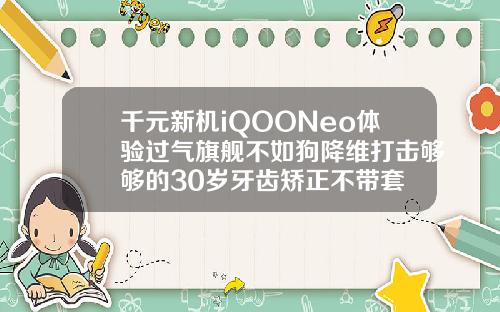 千元新机iQOONeo体验过气旗舰不如狗降维打击够够的30岁牙齿矫正不带套