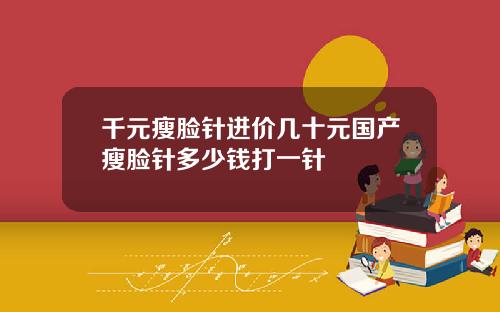 千元瘦脸针进价几十元国产瘦脸针多少钱打一针