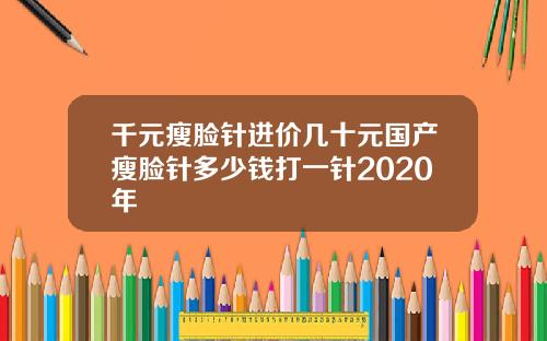 千元瘦脸针进价几十元国产瘦脸针多少钱打一针2020年
