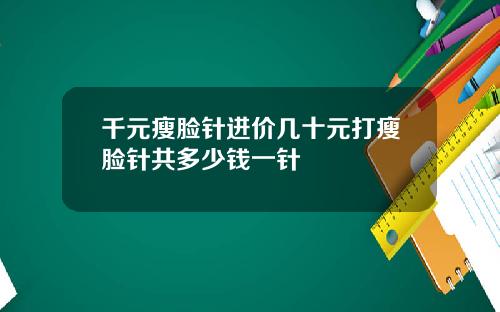 千元瘦脸针进价几十元打瘦脸针共多少钱一针