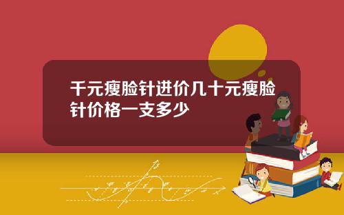 千元瘦脸针进价几十元瘦脸针价格一支多少