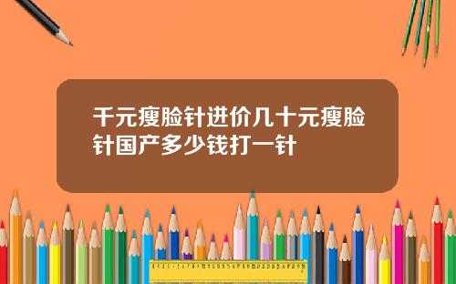 千元瘦脸针进价几十元瘦脸针国产多少钱打一针