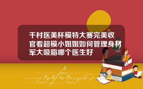 千村医美杯模特大赛完美收官看超模小姐姐如何管理身材军大吸脂哪个医生好