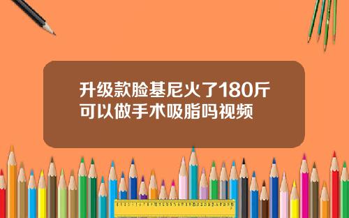 升级款脸基尼火了180斤可以做手术吸脂吗视频