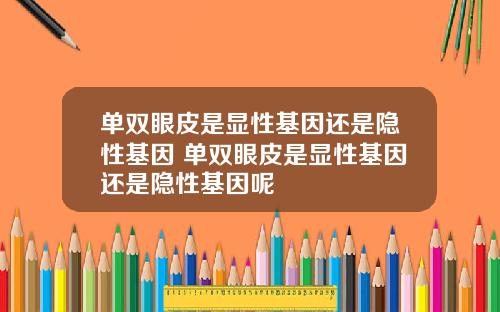 单双眼皮是显性基因还是隐性基因 单双眼皮是显性基因还是隐性基因呢