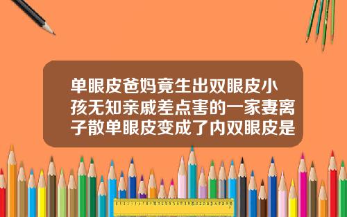 单眼皮爸妈竟生出双眼皮小孩无知亲戚差点害的一家妻离子散单眼皮变成了内双眼皮是怎么回事啊
