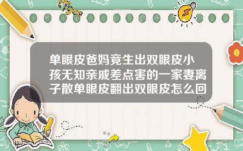 单眼皮爸妈竟生出双眼皮小孩无知亲戚差点害的一家妻离子散单眼皮翻出双眼皮怎么回事