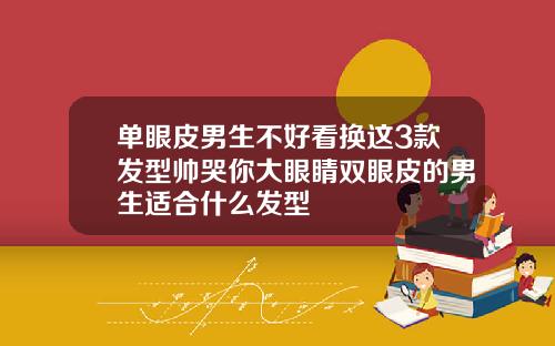 单眼皮男生不好看换这3款发型帅哭你大眼睛双眼皮的男生适合什么发型