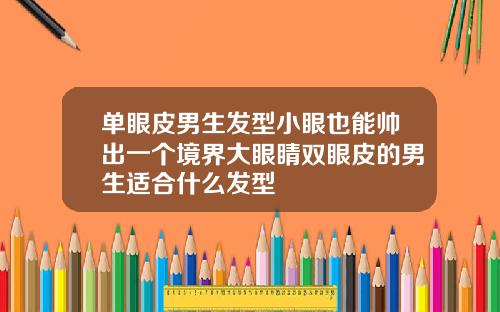 单眼皮男生发型小眼也能帅出一个境界大眼睛双眼皮的男生适合什么发型